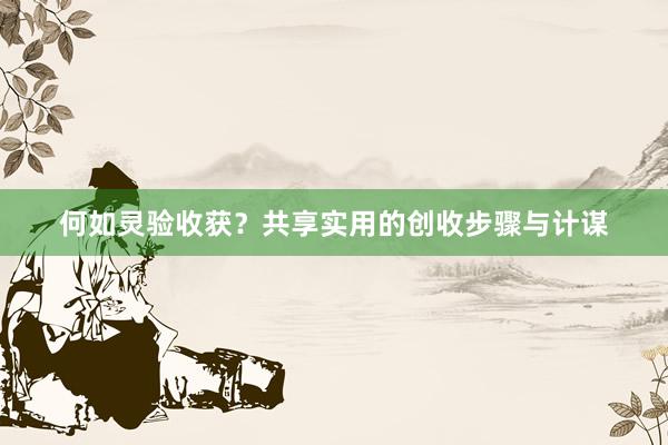 何如灵验收获？共享实用的创收步骤与计谋