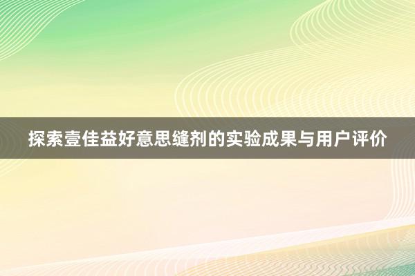 探索壹佳益好意思缝剂的实验成果与用户评价